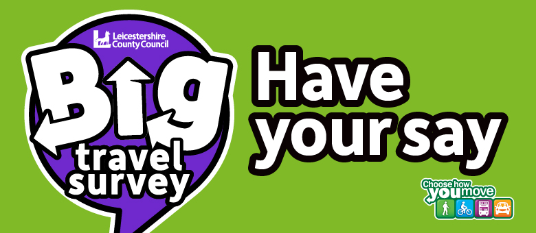 Green background graphic with a large purple speech bubble on the left containing the text “Big travel survey” in bold white and black letters, with an upward arrow forming part of the letter “i” in “Big.” Above this text is the Leicestershire County Council logo. To the right, in large black and white letters, it says “Have your say.” At the bottom right corner, there is the “Choose How You Move” logo with icons for walking, cycling, bus, and car.